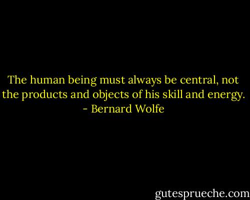 The human being must always be central, not the products and objects of his skill and energy. - Bernard Wolfe