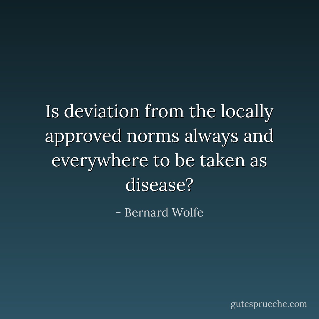 Is deviation from the locally approved norms always and everywhere to be taken as disease? - Bernard Wolfe