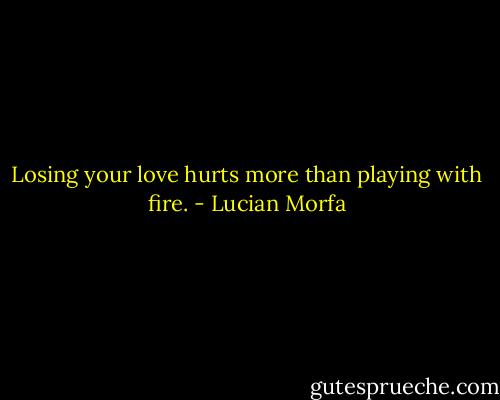 Losing your love hurts more than playing with fire. - Lucian Morfa