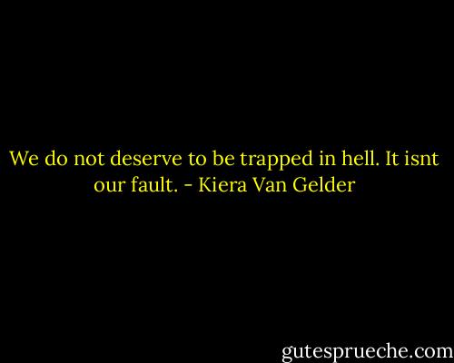 We do not deserve to be trapped in hell. It isnt our fault. - Kiera Van Gelder