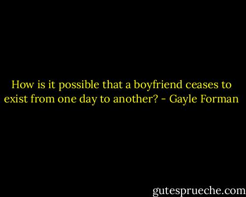 How is it possible that a boyfriend ceases to exist from one day to another? - Gayle Forman