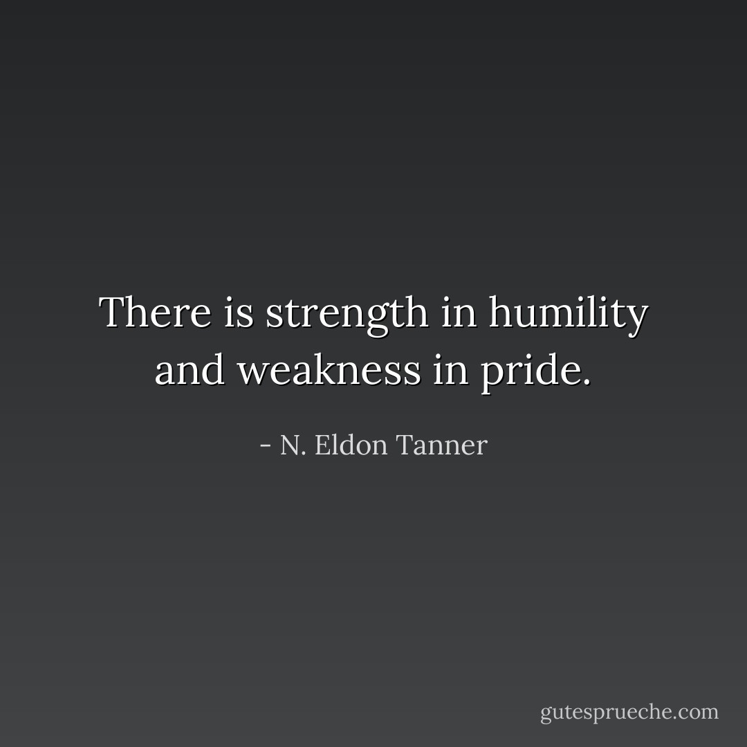 There is strength in humility and weakness in pride. - N. Eldon Tanner