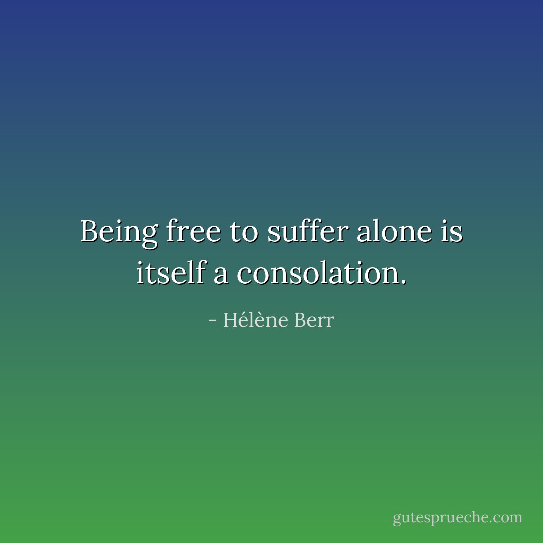 Being free to suffer alone is itself a consolation. - Hélène Berr