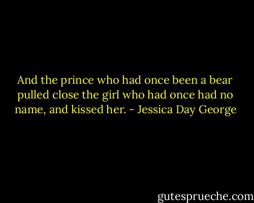 And the prince who had once been a bear pulled close the girl who had once had no name, and kissed her. - Jessica Day George