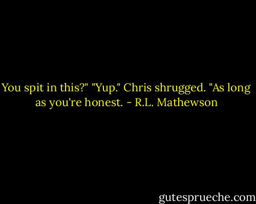 You spit in this?"<br />"Yup."<br />Chris shrugged. "As long as you're honest. - R.L. Mathewson