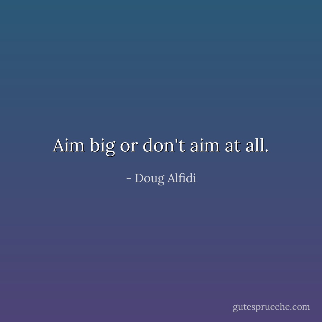 Aim big or don't aim at all. - Doug Alfidi