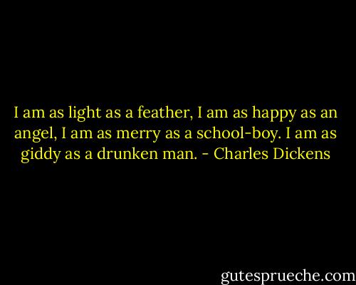 I am as light as a feather, I am as happy as an angel, I am as merry as a school-boy. I am as giddy as a drunken man. - Charles Dickens