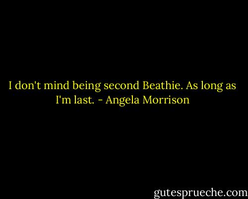 I don't mind being second Beathie. As long as I'm last. - Angela Morrison