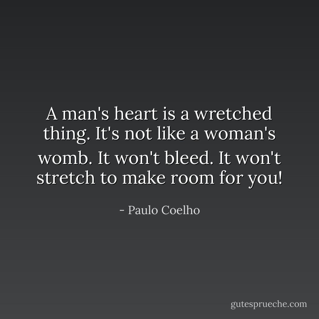 A man's heart is a wretched thing. It's not like a woman's womb. It won't bleed. It won't stretch to make room for you! - Paulo Coelho