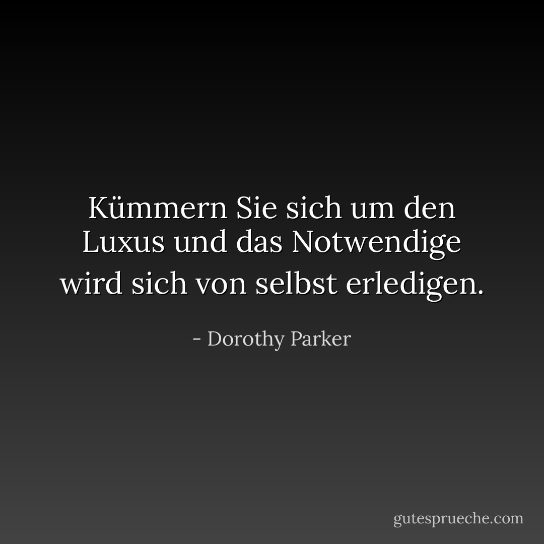 Kümmern Sie sich um den Luxus und das Notwendige wird sich von selbst erledigen. - Dorothy Parker<