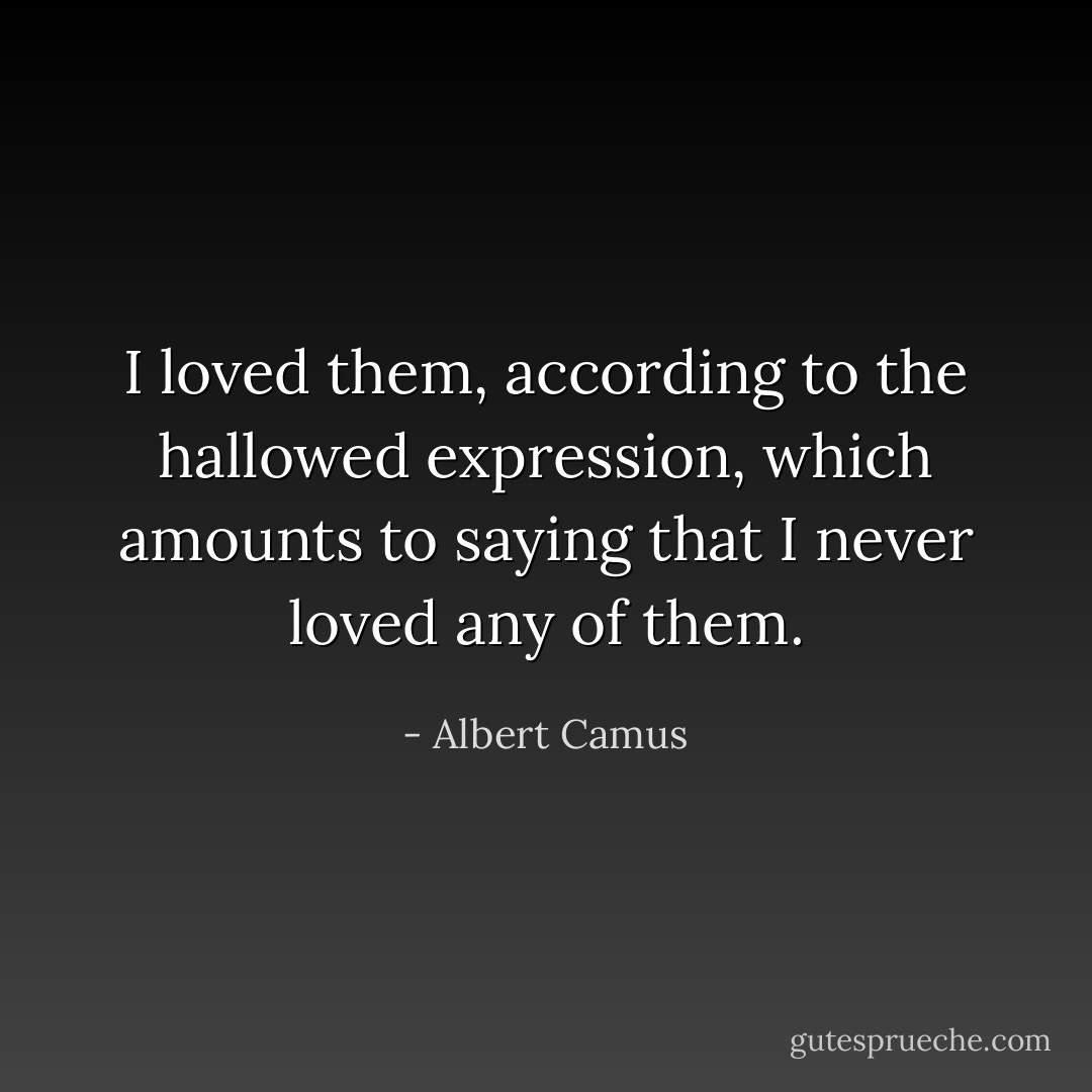 I loved them, according to the hallowed expression, which amounts to saying that I never loved any of them. - Albert Camus