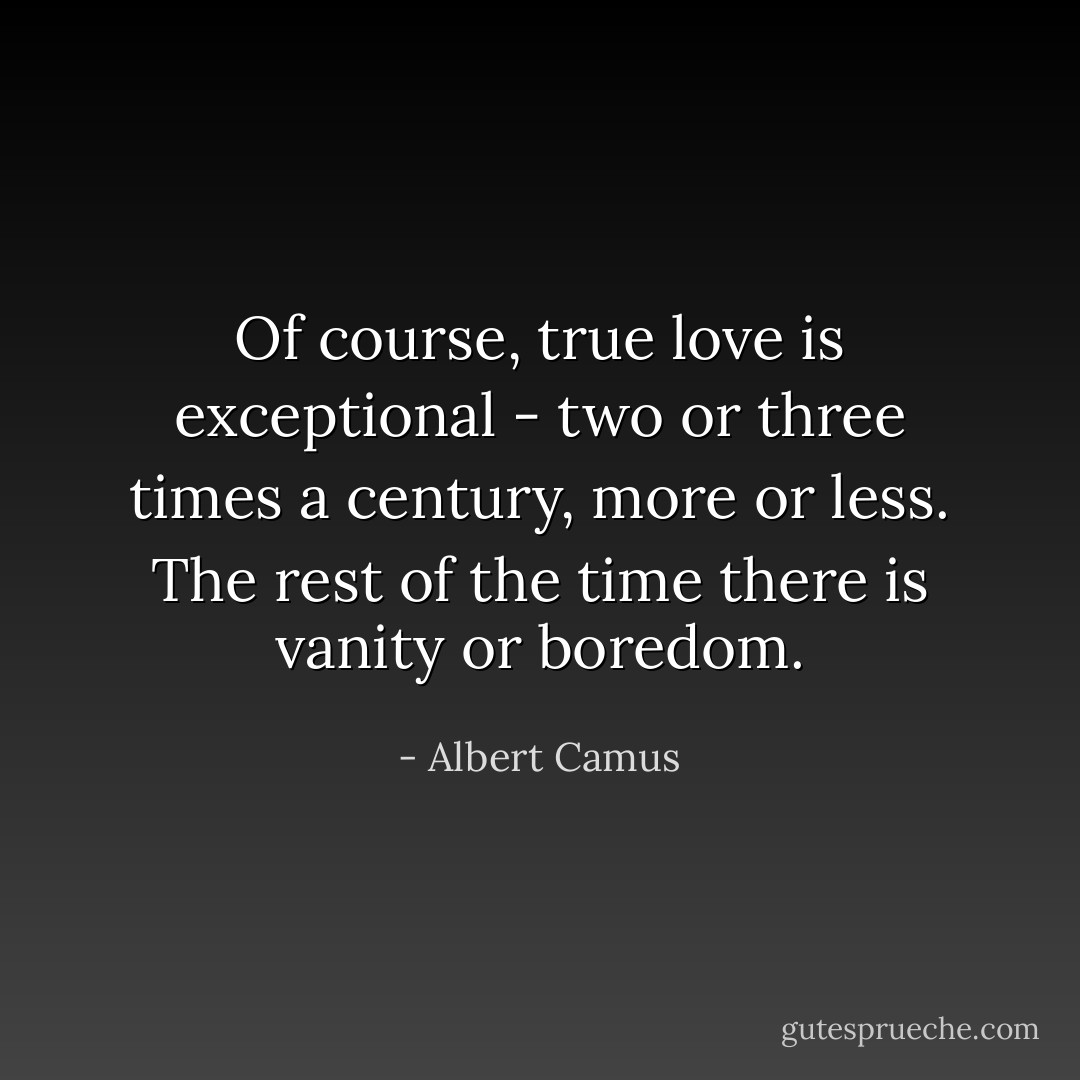 Of course, true love is exceptional - two or three times a century, more or less. The rest of the time there is vanity or boredom. - Albert Camus