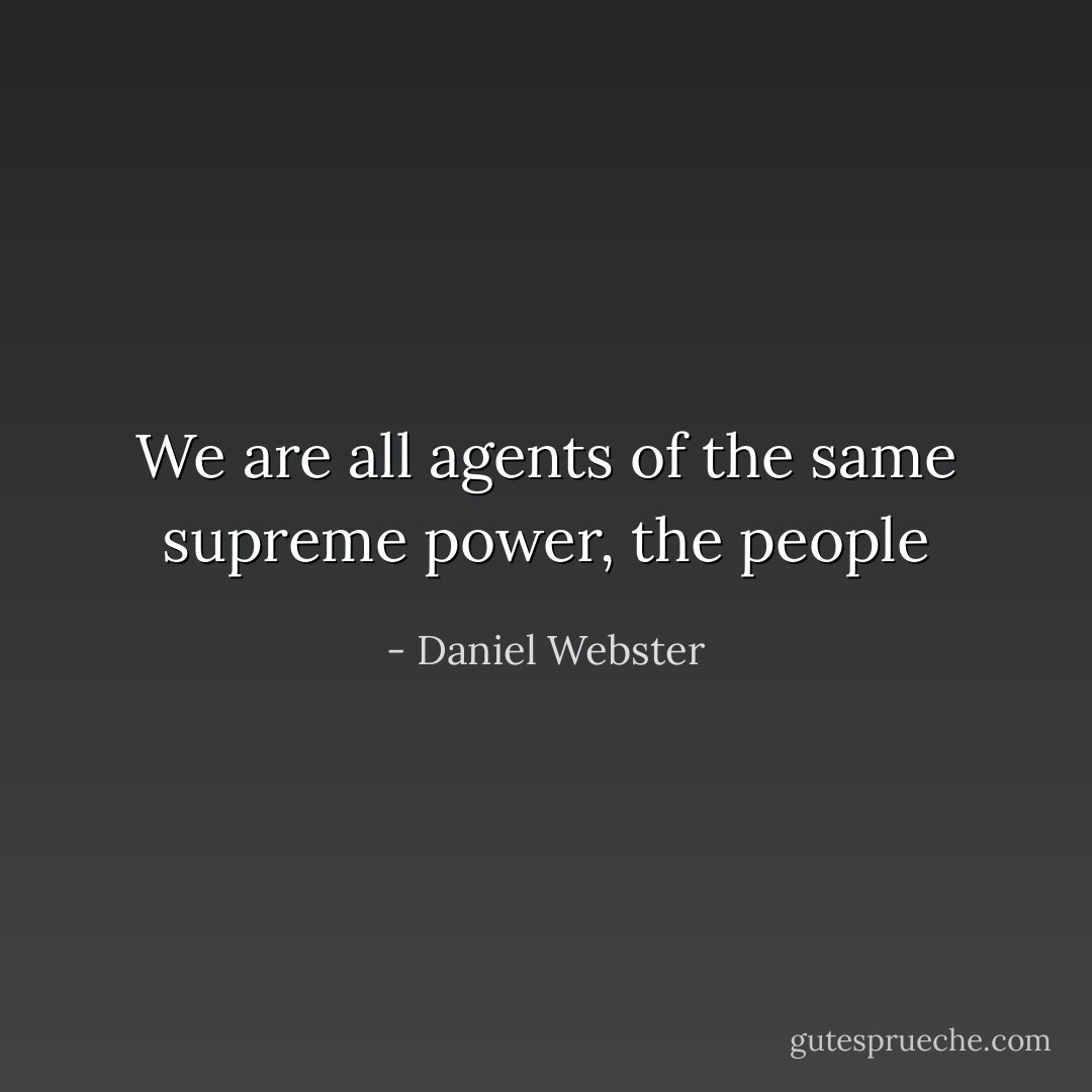 We are all agents of the same supreme power, the people - Daniel Webster