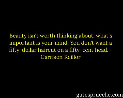 Beauty isn't worth thinking about; what's important is your mind. You don't want a fifty-dollar haircut on a fifty-cent head. - Garrison Keillor