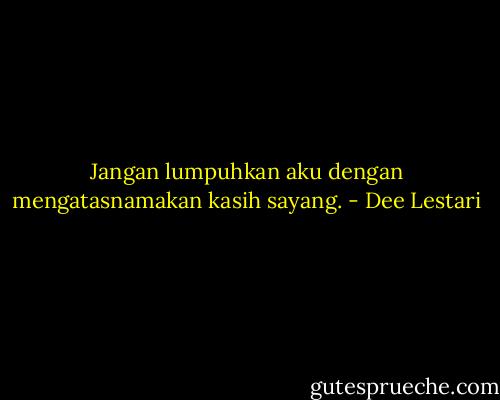 Jangan lumpuhkan aku dengan mengatasnamakan kasih sayang. - Dee Lestari