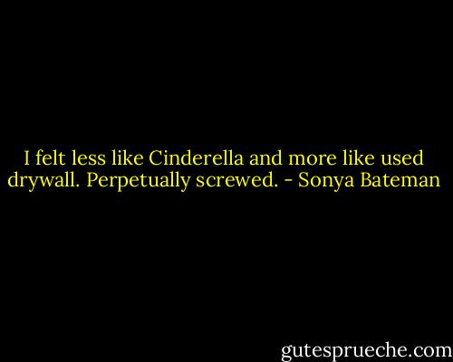 I felt less like Cinderella and more like used drywall. Perpetually screwed. - Sonya Bateman