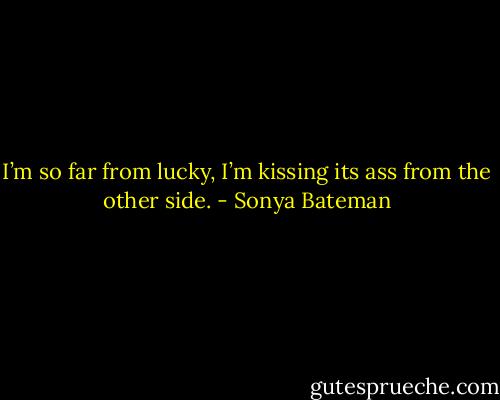 I’m so far from lucky, I’m kissing its ass from the other side. - Sonya Bateman