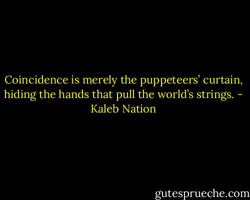 Coincidence is merely the puppeteers’ curtain, hiding the hands that pull the world’s strings. - Kaleb Nation