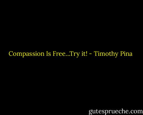 Compassion Is Free...Try it! - Timothy Pina
