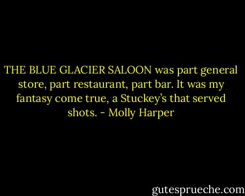 THE BLUE GLACIER SALOON was part general store, part restaurant, part bar. It was my fantasy come true, a Stuckey’s that served shots. - Molly Harper
