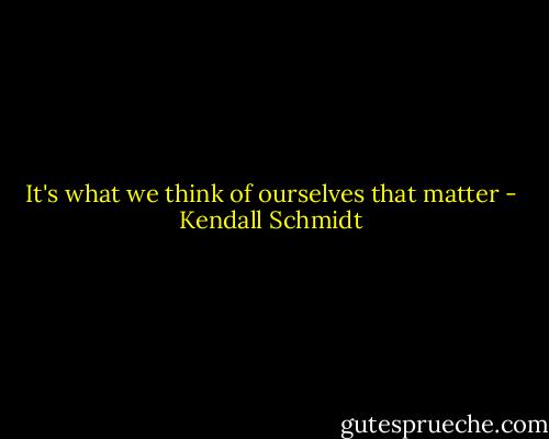 It's what we think of ourselves that matter - Kendall Schmidt