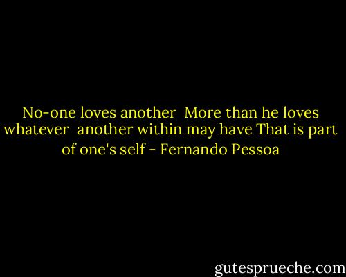 No-one loves another <br />More than he loves whatever <br />another within may have<br />That is part of one's self - Fernando Pessoa