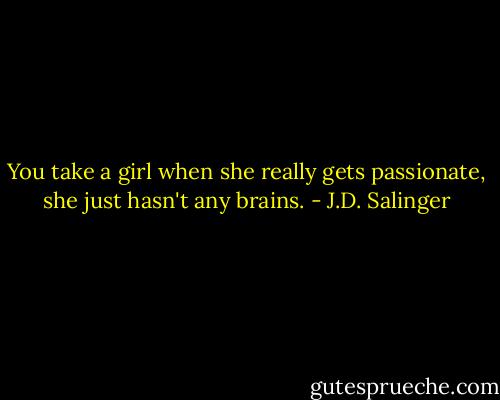 You take a girl when she really gets passionate, she just hasn't any brains. - J.D. Salinger