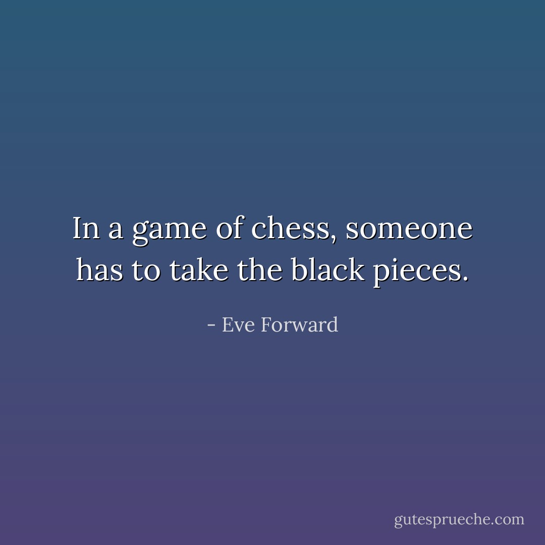 In a game of chess, someone has to take the black pieces. - Eve Forward