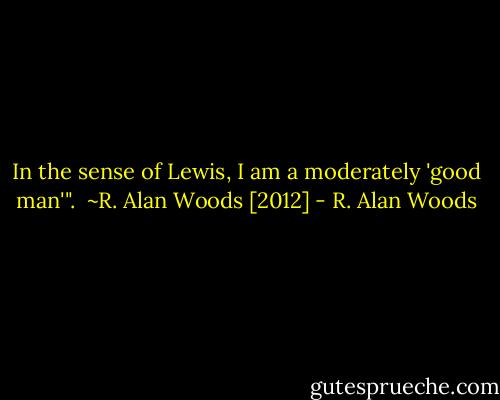In the sense of Lewis, I am a moderately 'good man'".<br /><br />~R. Alan Woods [2012] - R. Alan Woods