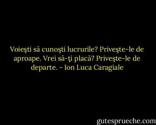 Voieşti să cunoşti lucrurile? Priveşte-le de aproape. Vrei să-ţi placă? Priveşte-le de departe. - Ion Luca Caragiale