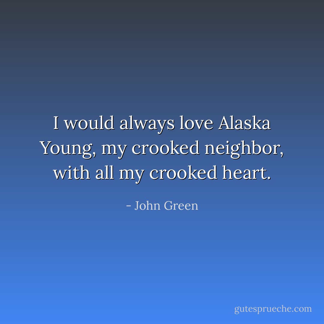 I would always love Alaska Young, my crooked neighbor, with all my crooked heart. - John Green