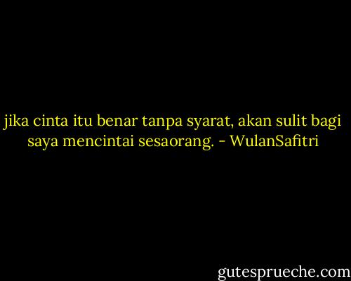 jika cinta itu benar tanpa syarat, akan sulit bagi saya mencintai sesaorang. - WulanSafitri