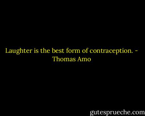 Laughter is the best form of contraception. - Thomas Amo