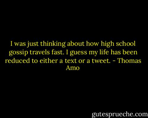 I was just thinking about how high school gossip travels fast. I guess my life has been reduced to either a text or a tweet. - Thomas Amo