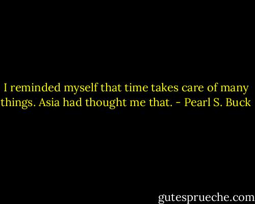 I reminded myself that time takes care of many things. Asia had thought me that. - Pearl S. Buck