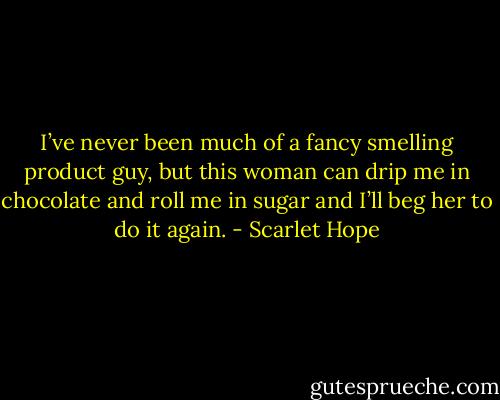 I’ve never been much of a fancy smelling product guy, but this woman can drip me in chocolate and roll me in sugar and I’ll beg her to do it again. - Scarlet Hope
