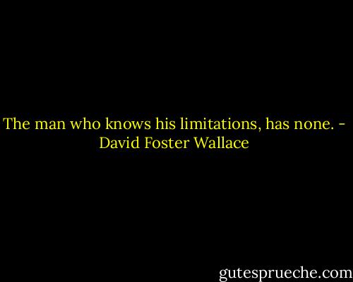 The man who knows his limitations, has none. - David Foster Wallace
