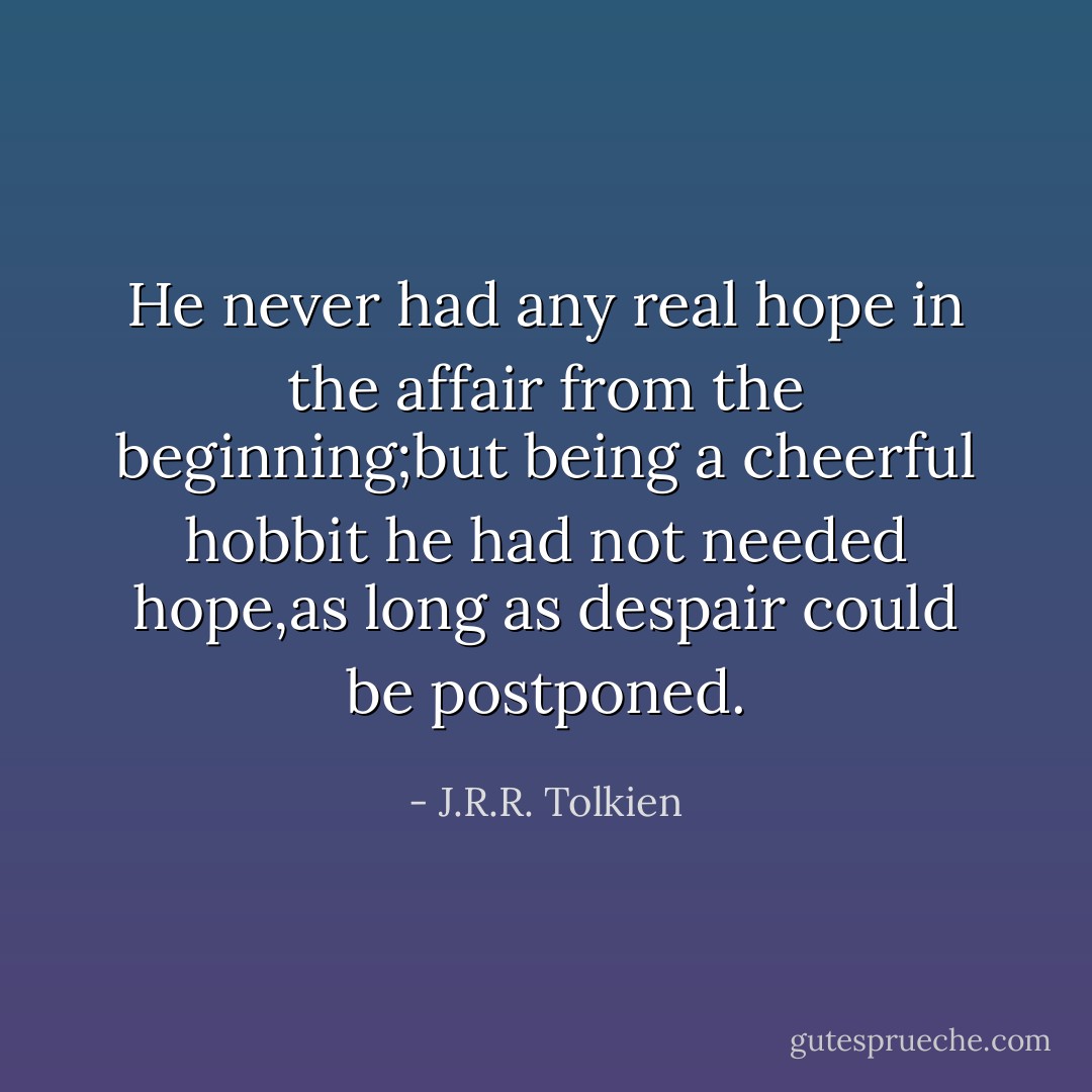 He never had any real hope in the affair from the beginning;but being a cheerful hobbit he had not needed hope,as long as despair could be postponed. - J.R.R. Tolkien