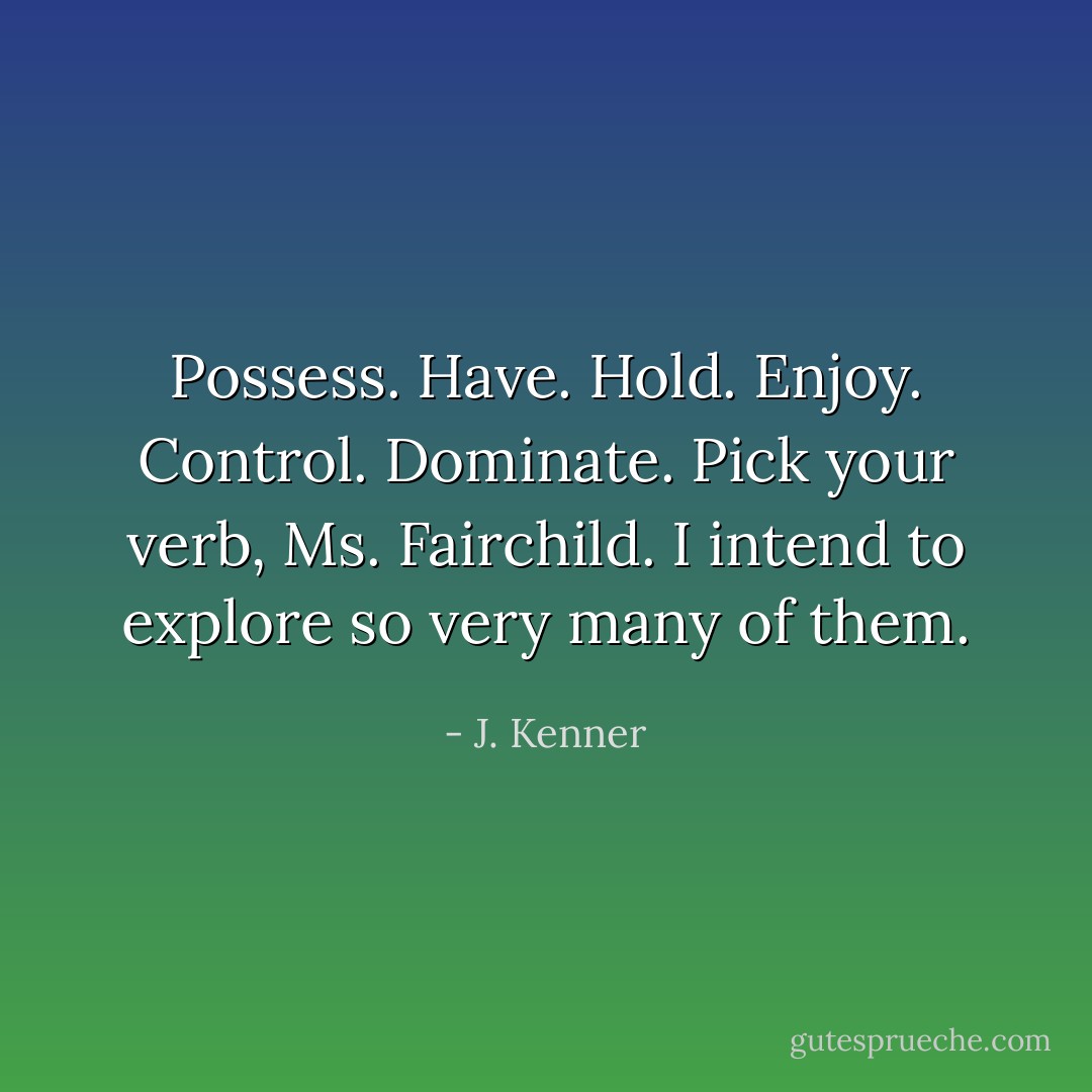 Possess. Have. Hold. Enjoy. Control. Dominate. Pick your verb, Ms. Fairchild. I intend to explore so very many of them. - J. Kenner