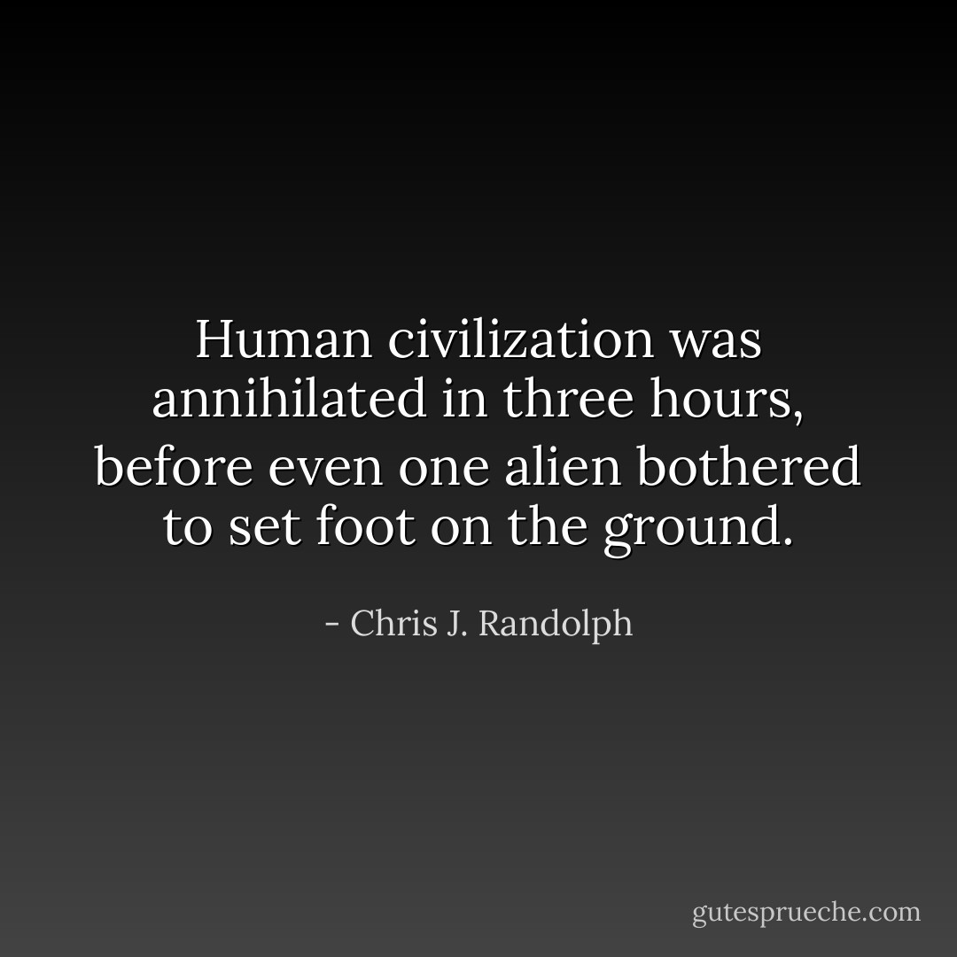 Human civilization was annihilated in three hours, before even one alien bothered to set foot on the ground. - Chris J. Randolph