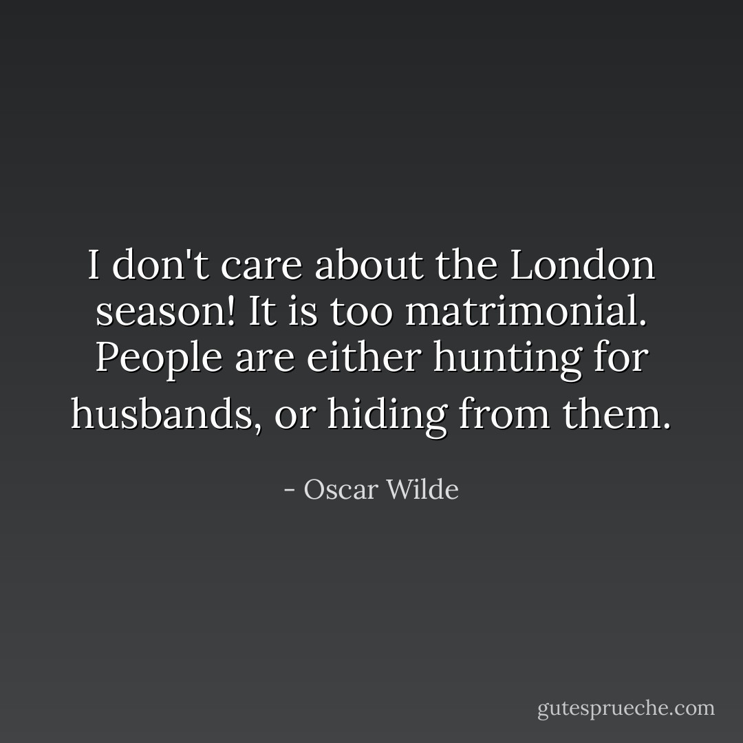 I don't care about the London season! It is too matrimonial. People are either hunting for husbands, or hiding from them. - Oscar Wilde
