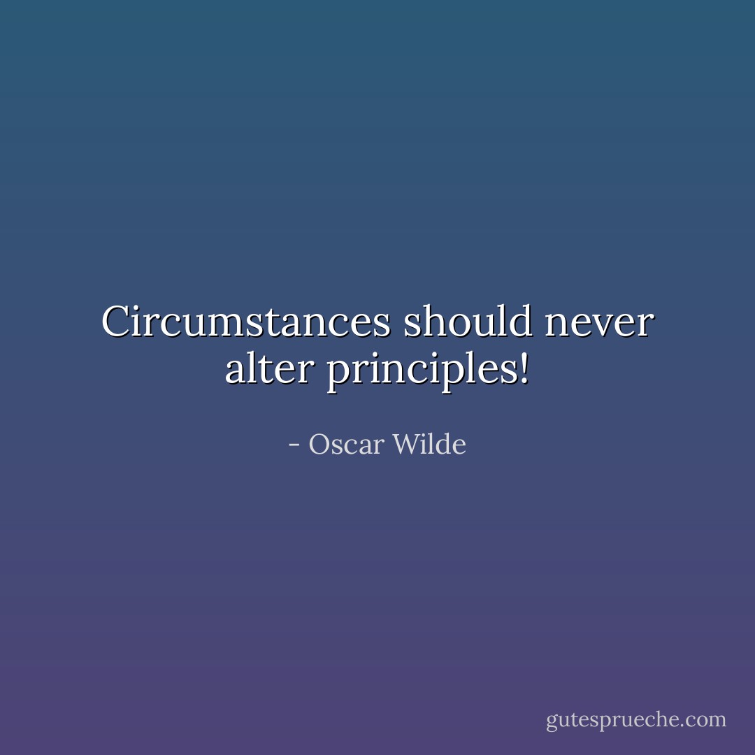 Circumstances should never alter principles! - Oscar Wilde