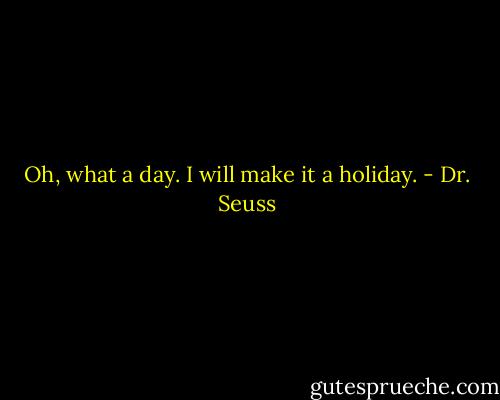 Oh, what a day. I will make it a holiday. - Dr. Seuss