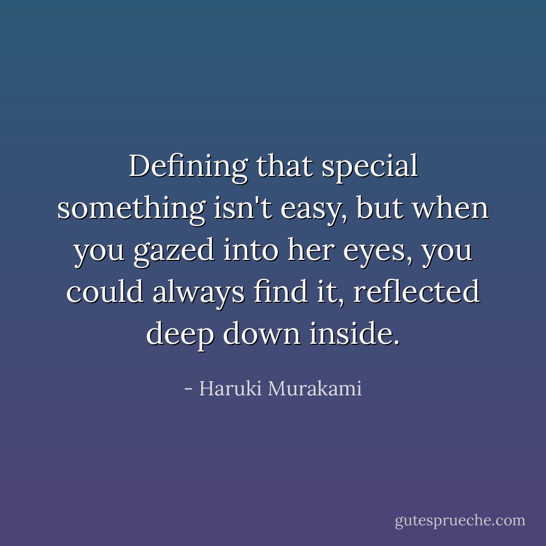 Defining that special something isn't easy, but when you gazed into her eyes, you could always find it, reflected deep down inside. - Haruki Murakami
