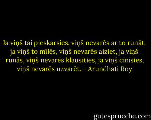 Ja viņš tai pieskarsies, viņš nevarēs ar to runāt, ja viņš to mīlēs, viņš nevarēs aiziet, ja viņš runās, viņš nevarēs klausīties, ja viņš cīnīsies, viņš nevarēs uzvarēt. - Arundhati Roy