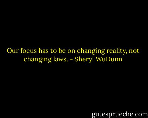 Our focus has to be on changing reality, not changing laws. - Sheryl WuDunn