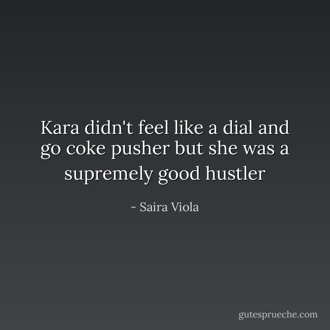 Kara didn't feel like a dial and go coke pusher but she was a supremely good hustler - Saira Viola