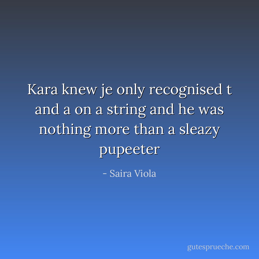 Kara knew je only recognised t and a on a string and he was nothing more than a sleazy pupeeter - Saira Viola