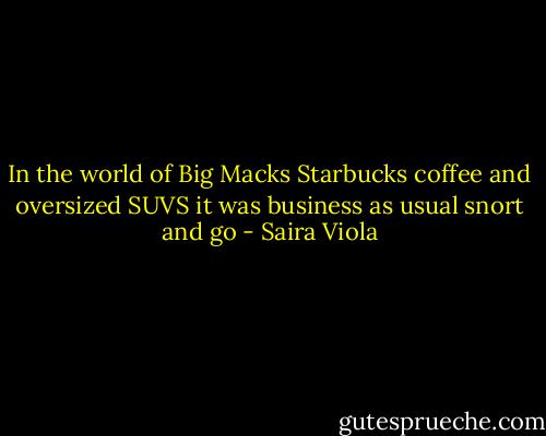 In the world of Big Macks Starbucks coffee and oversized SUVS it was business as usual snort and go - Saira Viola