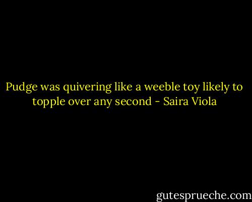 Pudge was quivering like a weeble toy likely to topple over any second - Saira Viola